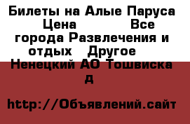 Билеты на Алые Паруса  › Цена ­ 1 400 - Все города Развлечения и отдых » Другое   . Ненецкий АО,Тошвиска д.